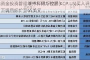 鑫资金投资管理维持科佩斯控股(KOP.US)买入评级，下调目标价至65美元