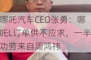 哪吒汽车CEO张勇：哪吒L订单供不应求，一半功劳来自周鸿祎