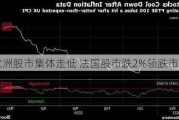 欧洲股市集体走低 法国股市跌2%领跌市场