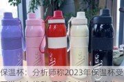 保温杯：分析师称2023年保温杯受下游库存扰动 但2024年恢复趋势较好