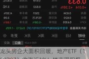 龙头房企大面积回暖，地产ETF（159707）收涨近1%！楼市现积极变化，机构：本轮地产行情并未结束