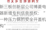 新三板创新层公司博菱电器新增专利信息授权：“一种压力锅的安全开盖机构”