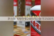 茅台散飞批价报2485元，失守2500元大关