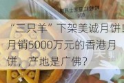 “三只羊”下架美诚月饼！月销5000万元的香港月饼，产地是广佛？