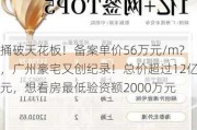 捅破天花板！备案单价56万元/m?，广州豪宅又创纪录！总价超过12亿元，想看房最低验资额2000万元