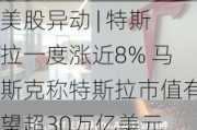 美股异动 | 特斯拉一度涨近8% 马斯克称特斯拉市值有望超30万亿美元