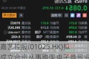 嘉艺控股(01025.HK)拟成立合资从事跨国电子商贸业务