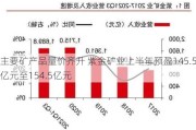 主要矿产品量价齐升 紫金矿业上半年预盈145.5亿元至154.5亿元