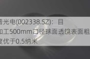 奥普光电(002338.SZ)：目前加工500mm口径球面透镜表面粗糙度优于0.5纳米