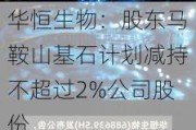 华恒生物：股东马鞍山基石计划减持不超过2%公司股份