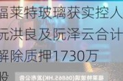 福莱特玻璃获实控人阮洪良及阮泽云合计解除质押1730万股