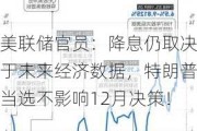 美联储官员：降息仍取决于未来经济数据，特朗普当选不影响12月决策！