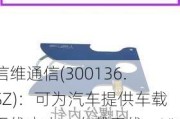 信维通信(300136.SZ)：可为汽车提供车载无线充电、车载天线、UWB智能钥匙以及高频高速连接器等