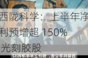 西陇科学：上半年净利预增超 150% 光刻胶股