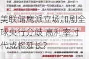 美联储鹰派立场加剧全球央行分歧 高利率时代或将延长?