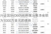 兴证国际(06058)附属出售本金额为1000万美元的债券