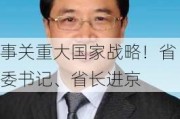 事关重大国家战略！省委书记、省长进京