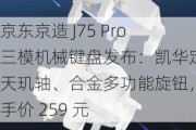 京东京造 J75 Pro 三模机械键盘发布：凯华定制天玑轴、合金多功能旋钮，到手价 259 元