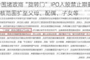 证监会围堵政商“旋转门” IPO入股禁止期最长达10年 审核范围扩至父母、配偶、子女等