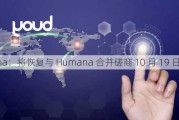 Cigna：将恢复与 Humana 合并磋商 10 月 19 日