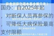 国办：自2025年起，对断保人员再参保的，可降低大病保险最高支付限额