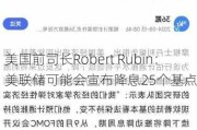 美国前司长Robert Rubin：美联储可能会宣布降息25个基点