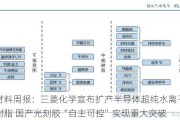 新材料周报：三菱化学宣布扩产半导体超纯水离子交换树脂 国产光刻胶“自主可控”实现重大突破