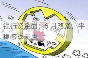 银行资金面：6 月略紧，平稳跨季无虞