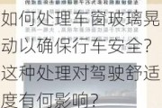 如何处理车窗玻璃晃动以确保行车安全？这种处理对驾驶舒适度有何影响？