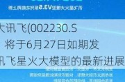 科大讯飞(002230.SZ)：将于6月27日如期发布讯飞星火大模型的最新进展