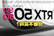 英伟达新一代RTX 5090 D显卡预计2025年1月推出，核心规格缩水