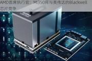 AMD首席执行官：MI350将与英伟达的Blackwell芯片竞争