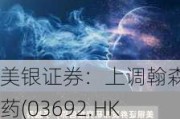 美银证券：上调翰森制药(03692.HK)评级至“买入” 目标价调高至20.8港元