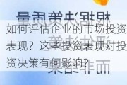 如何评估企业的市场投资表现？这些投资表现对投资决策有何影响？