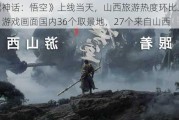 《黑神话：悟空》上线当天，山西旅游热度环比上月翻倍！游戏画面国内36个取景地，27个来自山西