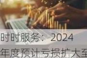 时时服务：2024年度预计亏损扩大至4600万港元，中国资产减值亏损显著增加