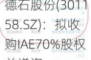 德石股份(301158.SZ)：拟收购IAE70%股权并增资