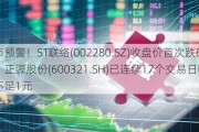 退市预警！ST联络(002280.SZ)收盘价首次跌破1元，正源股份(600321.SH)已连续17个交易日收盘价不足1元