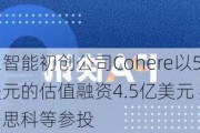 人工智能初创公司Cohere以50亿美元的估值融资4.5亿美元 英伟达、思科等参投