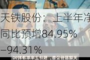 天铁股份：上半年净利同比预增84.95%―94.31%