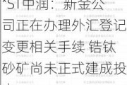 *ST中润：新金公司正在办理外汇登记变更相关手续 锆钛砂矿尚未正式建成投产