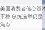 美国消费者信心基本平稳 总统选举仍是焦点