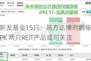 本周新发基金15只：易方达博时鹏华等13家公司PK 两只REIT产品或可关注