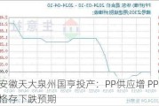 安徽天大泉州国亨投产：PP供应增 PP价格存下跌预期