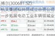 英搏尔(300681.SZ)：与杭叉集团拟共同成立合资公司 进一步拓展电动工业车辆领域业务