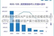 未来6年中国在AI产业投资总规模或将达10万亿，券商看好国产算力链投资机会