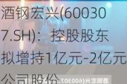 酒钢宏兴(600307.SH)：控股股东拟增持1亿元-2亿元公司股份