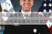 前美国海军作战副司令被捕！他将面临最高30年监禁