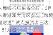 人民银行广东省分行：6月末粤港澳大湾区参与“跨境理财通”试点投资者已达11.81万名