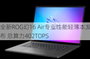 全新ROG幻16 Air专业性能轻薄本发布 总算力402TOPS